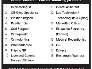 Required 1. Dermatologist 2. OB Gyne Specialist 3. Plastic Surgeon 4. Paediatrician 5. Oral Surgeon 6. Orthopaedic 7. Orthodontics 8. Prosthodontist 9. Filipino GP 10. Licensed General Nurses (Filipino)  11. Dental Assistant 12. Lab Technician / Technologists (Filipino) 13. Marketing Officer 14. Executive Secretary (Female) 15. Medical Receptionist 16. HR 17. Drivers 18. Restaurant Waitress 